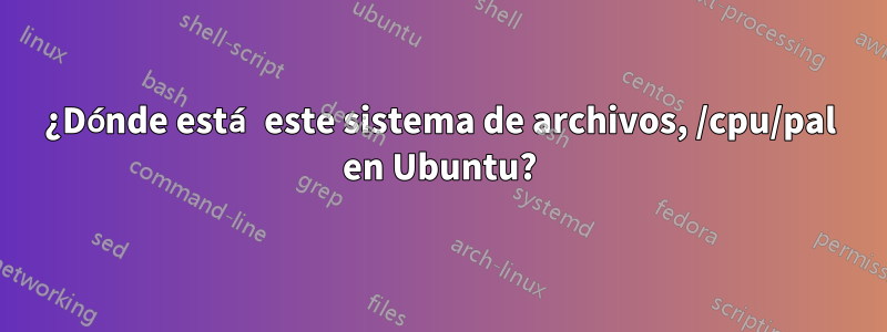 ¿Dónde está este sistema de archivos, /cpu/pal en Ubuntu?