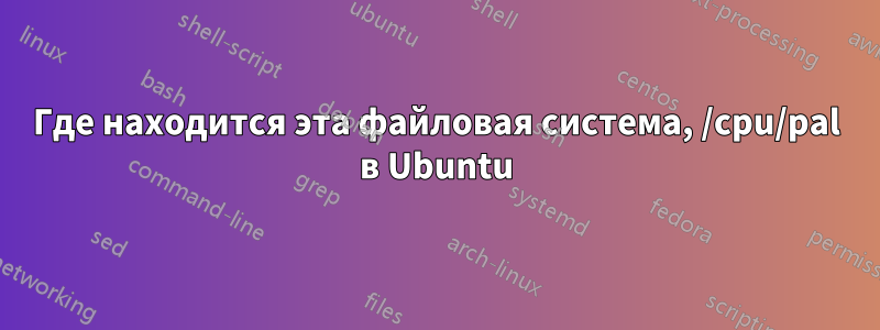 Где находится эта файловая система, /cpu/pal в Ubuntu