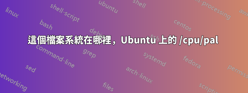 這個檔案系統在哪裡，Ubuntu 上的 /cpu/pal