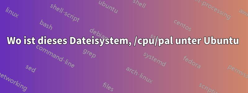 Wo ist dieses Dateisystem, /cpu/pal unter Ubuntu