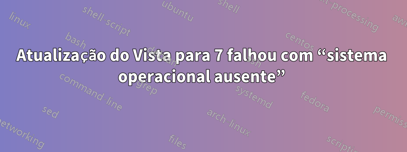 Atualização do Vista para 7 falhou com “sistema operacional ausente”