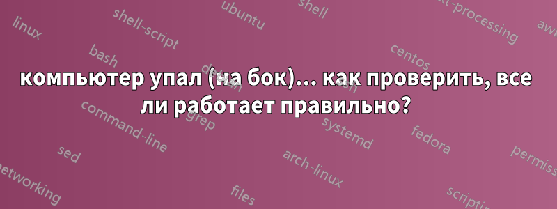 компьютер упал (на бок)... как проверить, все ли работает правильно?