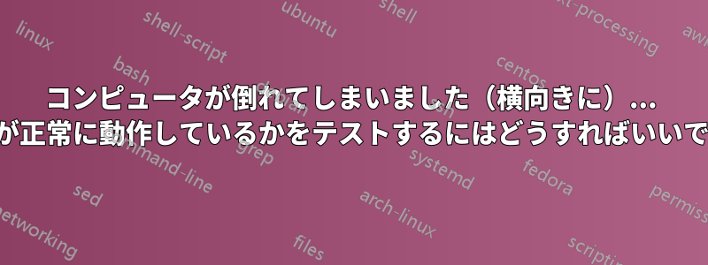 コンピュータが倒れてしまいました（横向きに）... すべてが正常に動作しているかをテストするにはどうすればいいですか？