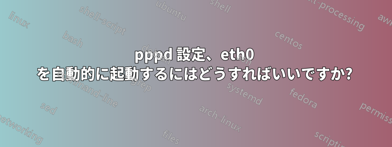 pppd 設定、eth0 を自動的に起動するにはどうすればいいですか?