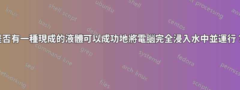 是否有一種現成的液體可以成功地將電腦完全浸入水中並運行？