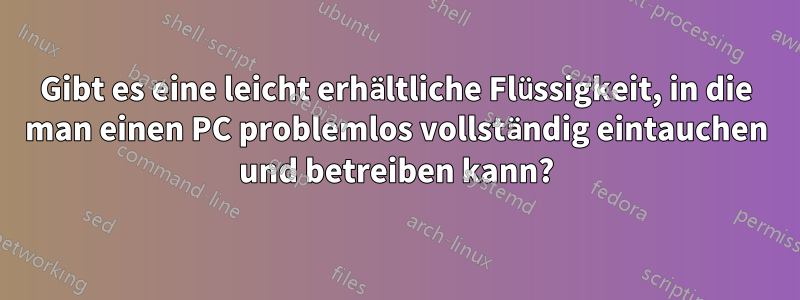 Gibt es eine leicht erhältliche Flüssigkeit, in die man einen PC problemlos vollständig eintauchen und betreiben kann?