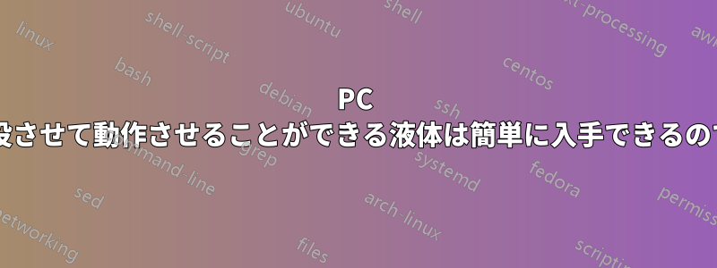 PC を完全に水没させて動作させることができる液体は簡単に入手できるのでしょうか?