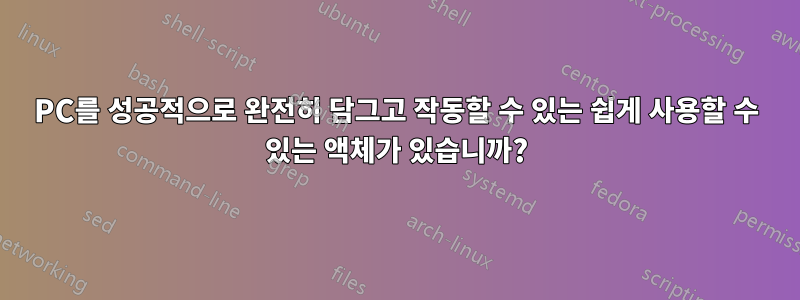 PC를 성공적으로 완전히 담그고 작동할 수 있는 쉽게 사용할 수 있는 액체가 있습니까?