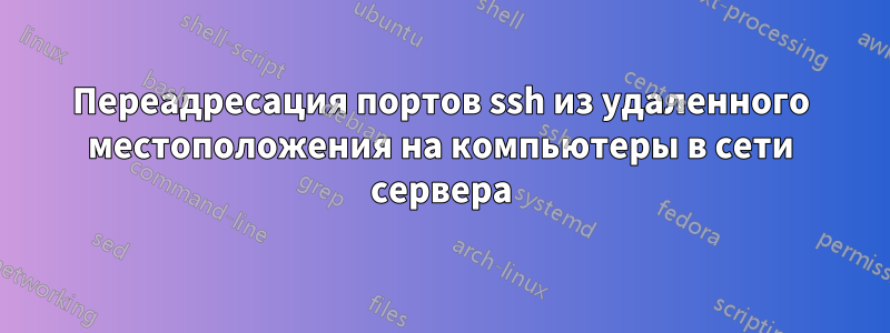 Переадресация портов ssh из удаленного местоположения на компьютеры в сети сервера