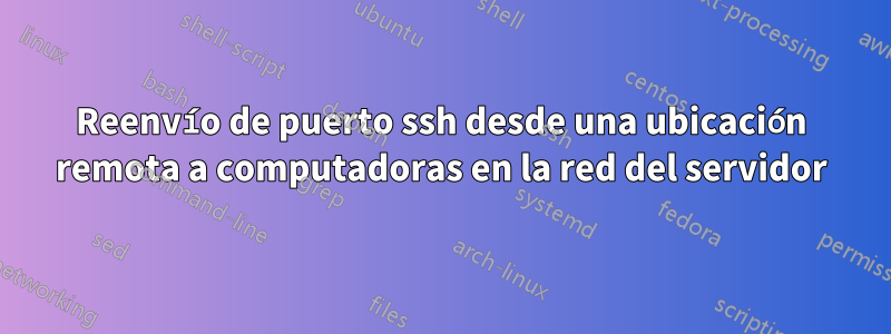 Reenvío de puerto ssh desde una ubicación remota a computadoras en la red del servidor