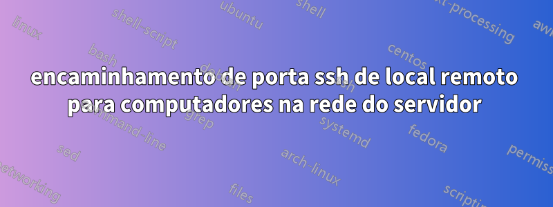 encaminhamento de porta ssh de local remoto para computadores na rede do servidor