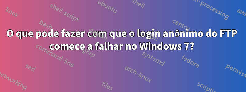 O que pode fazer com que o login anônimo do FTP comece a falhar no Windows 7?