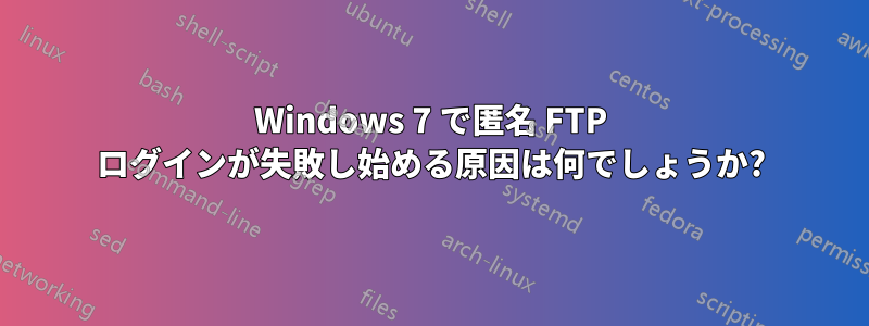 Windows 7 で匿名 FTP ログインが失敗し始める原因は何でしょうか?