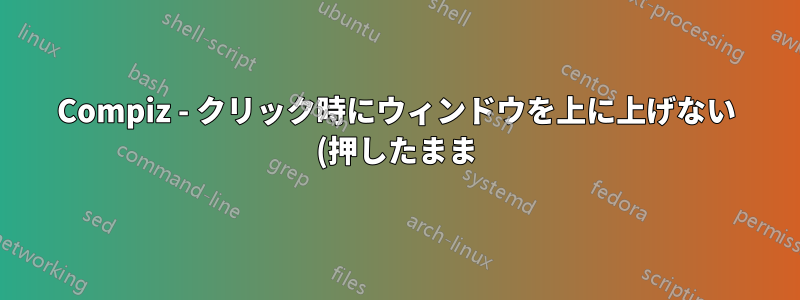 Compiz - クリック時にウィンドウを上に上げない (押したまま)