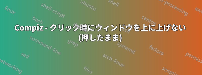 Compiz - クリック時にウィンドウを上に上げない (押したまま)