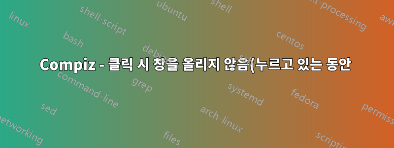 Compiz - 클릭 시 창을 올리지 않음(누르고 있는 동안)