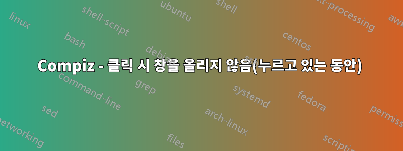 Compiz - 클릭 시 창을 올리지 않음(누르고 있는 동안)