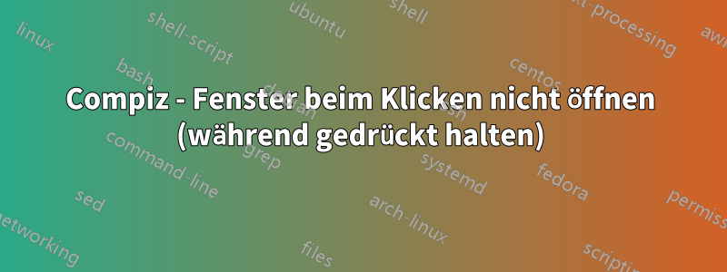 Compiz - Fenster beim Klicken nicht öffnen (während gedrückt halten)