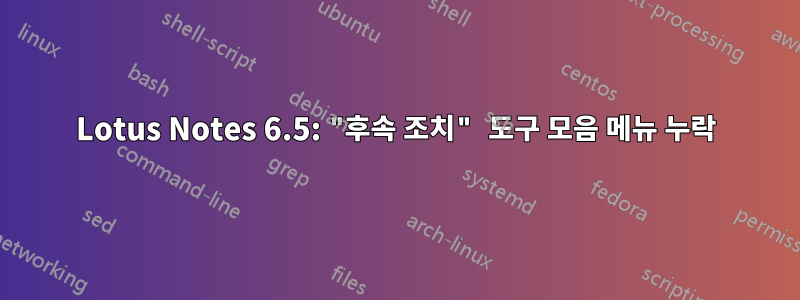 Lotus Notes 6.5: "후속 조치" 도구 모음 메뉴 누락