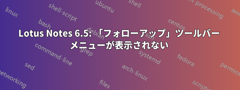 Lotus Notes 6.5: 「フォローアップ」ツールバー メニューが表示されない