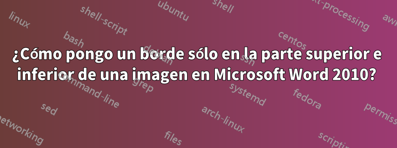 ¿Cómo pongo un borde sólo en la parte superior e inferior de una imagen en Microsoft Word 2010?