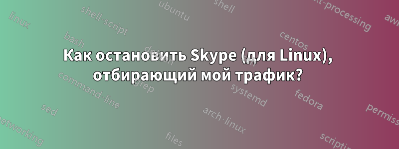 Как остановить Skype (для Linux), отбирающий мой трафик?