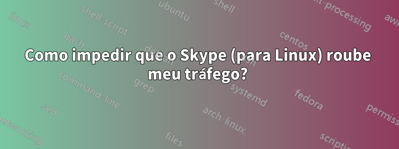 Como impedir que o Skype (para Linux) roube meu tráfego?