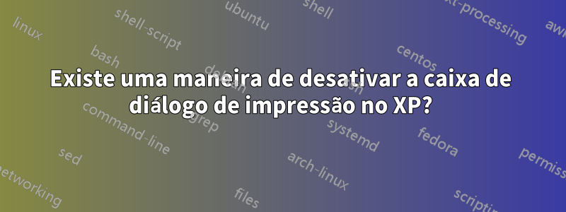 Existe uma maneira de desativar a caixa de diálogo de impressão no XP?