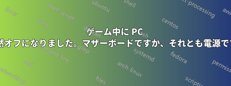 ゲーム中に PC が突然オフになりました。マザーボードですか、それとも電源ですか?