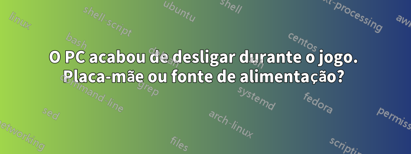 O PC acabou de desligar durante o jogo. Placa-mãe ou fonte de alimentação?