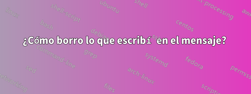 ¿Cómo borro lo que escribí en el mensaje?