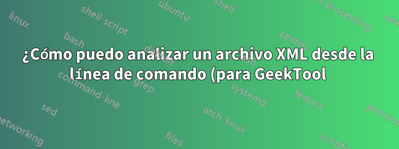 ¿Cómo puedo analizar un archivo XML desde la línea de comando (para GeekTool)?