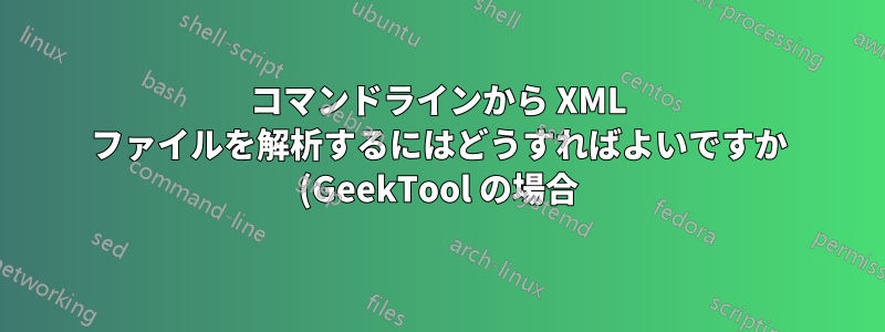 コマンドラインから XML ファイルを解析するにはどうすればよいですか (GeekTool の場合)?