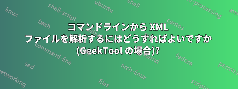 コマンドラインから XML ファイルを解析するにはどうすればよいですか (GeekTool の場合)?