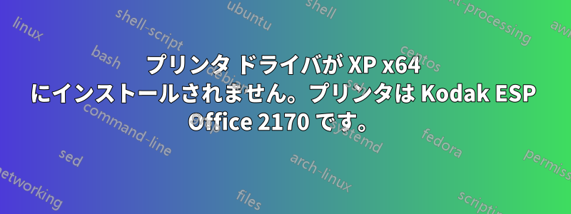 プリンタ ドライバが XP x64 にインストールされません。プリンタは Kodak ESP Office 2170 です。