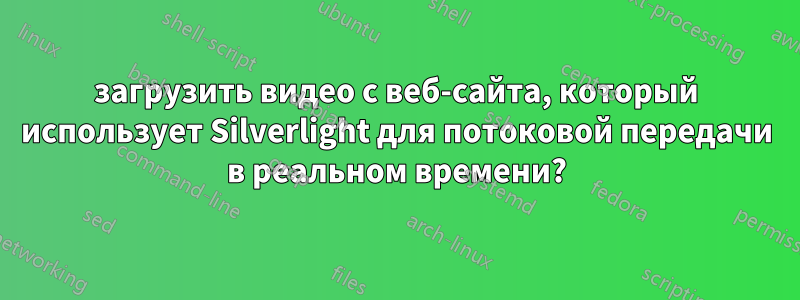 загрузить видео с веб-сайта, который использует Silverlight для потоковой передачи в реальном времени?