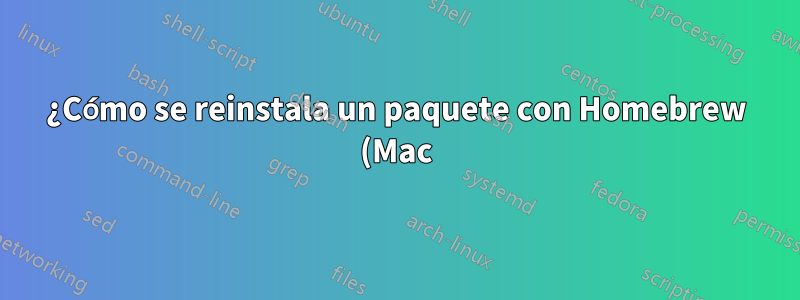 ¿Cómo se reinstala un paquete con Homebrew (Mac)?