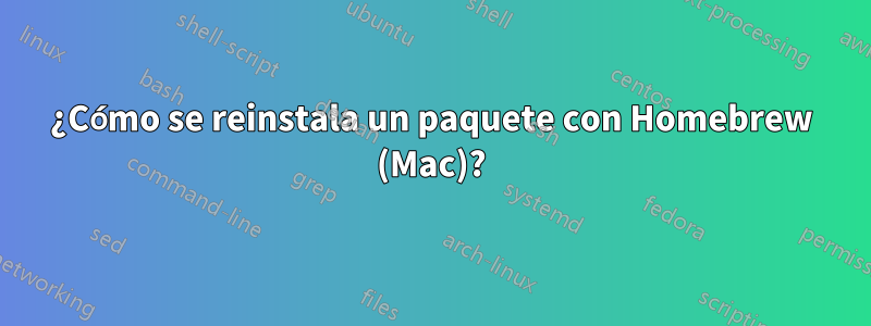 ¿Cómo se reinstala un paquete con Homebrew (Mac)?