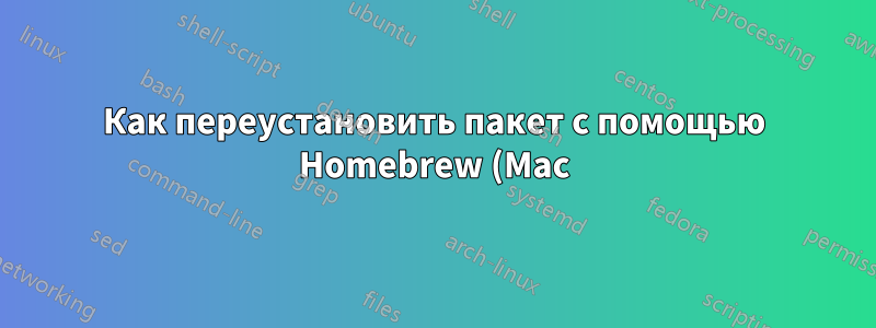 Как переустановить пакет с помощью Homebrew (Mac)?