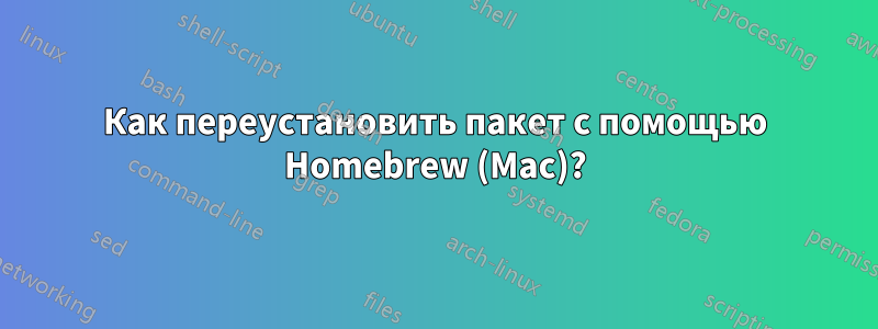 Как переустановить пакет с помощью Homebrew (Mac)?