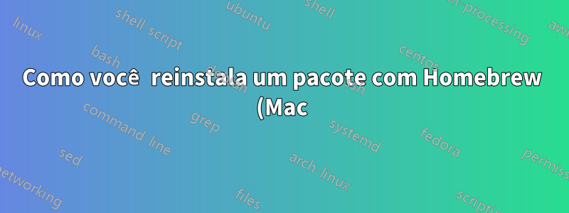 Como você reinstala um pacote com Homebrew (Mac)?