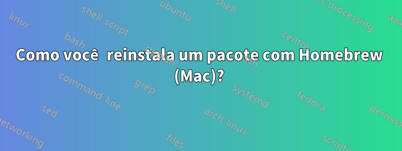 Como você reinstala um pacote com Homebrew (Mac)?