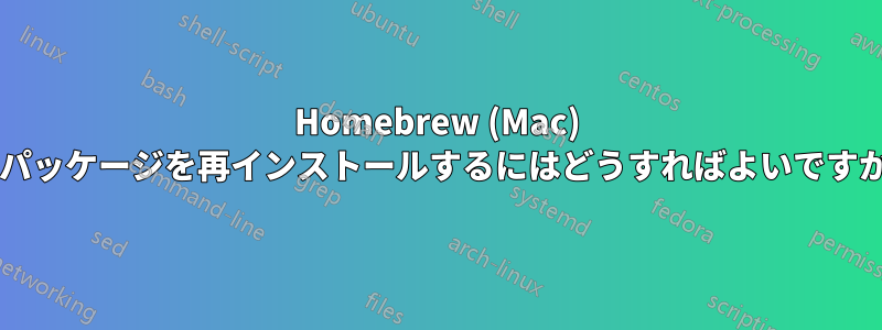 Homebrew (Mac) でパッケージを再インストールするにはどうすればよいですか?