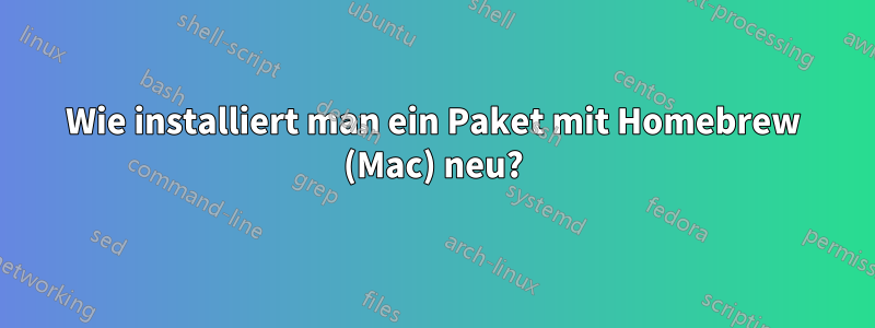 Wie installiert man ein Paket mit Homebrew (Mac) neu?