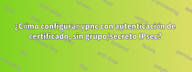 ¿Cómo configurar vpnc con autenticación de certificado, sin grupo/secreto IPsec?