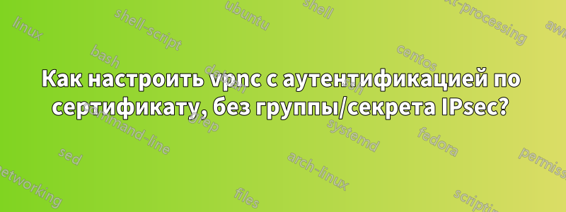 Как настроить vpnc с аутентификацией по сертификату, без группы/секрета IPsec?