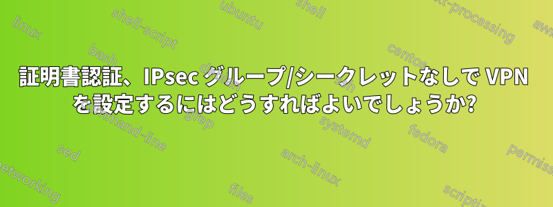 証明書認証、IPsec グループ/シークレットなしで VPN を設定するにはどうすればよいでしょうか?