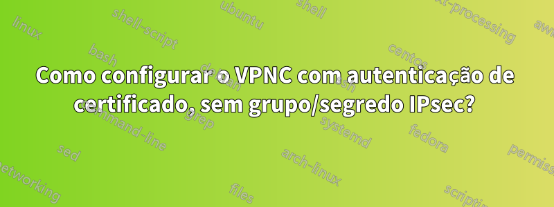 Como configurar o VPNC com autenticação de certificado, sem grupo/segredo IPsec?