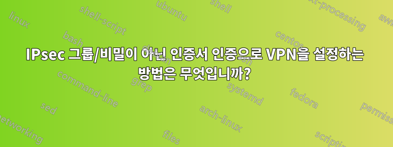 IPsec 그룹/비밀이 아닌 인증서 인증으로 VPN을 설정하는 방법은 무엇입니까?