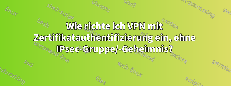 Wie richte ich VPN mit Zertifikatauthentifizierung ein, ohne IPsec-Gruppe/-Geheimnis?